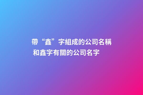 帶“鑫”字組成的公司名稱 和鑫字有關的公司名字-第1張-公司起名-玄機派